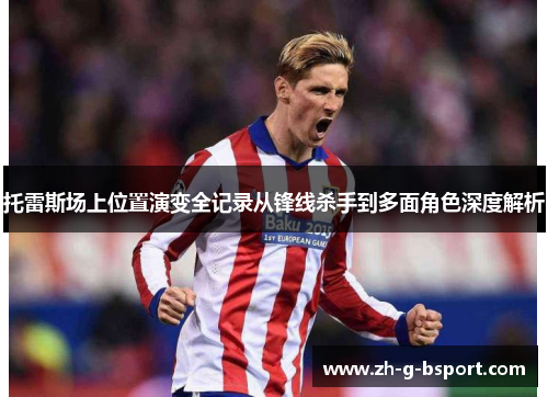 托雷斯场上位置演变全记录从锋线杀手到多面角色深度解析