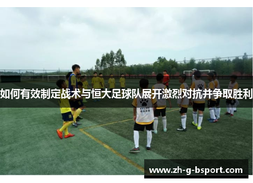 如何有效制定战术与恒大足球队展开激烈对抗并争取胜利