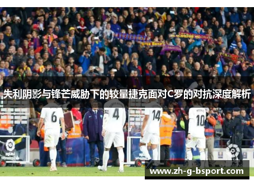 失利阴影与锋芒威胁下的较量捷克面对C罗的对抗深度解析