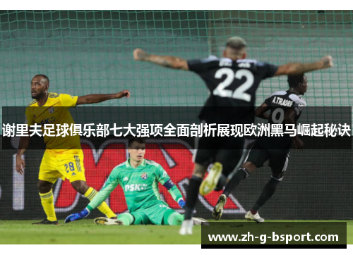 谢里夫足球俱乐部七大强项全面剖析展现欧洲黑马崛起秘诀