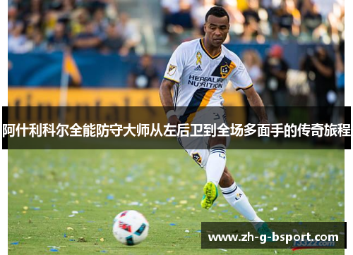 阿什利科尔全能防守大师从左后卫到全场多面手的传奇旅程