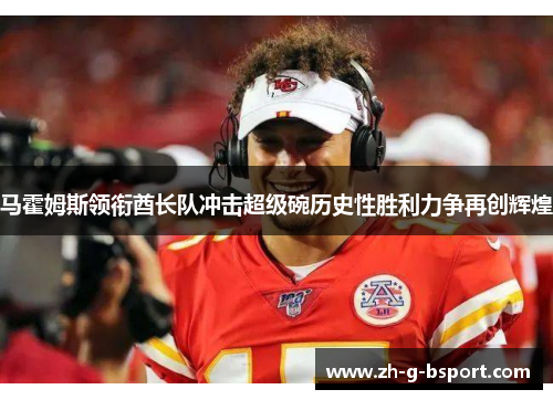 马霍姆斯领衔酋长队冲击超级碗历史性胜利力争再创辉煌