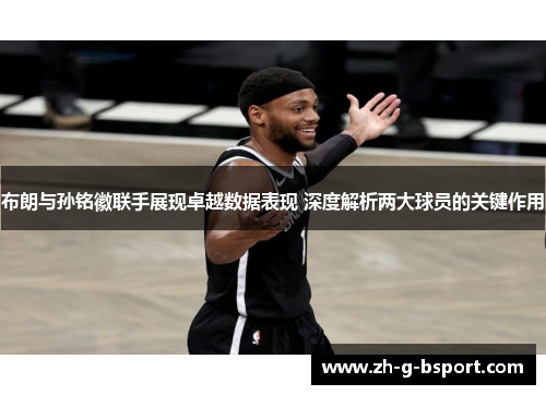 布朗与孙铭徽联手展现卓越数据表现 深度解析两大球员的关键作用