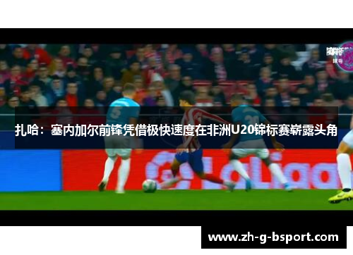 扎哈：塞内加尔前锋凭借极快速度在非洲U20锦标赛崭露头角