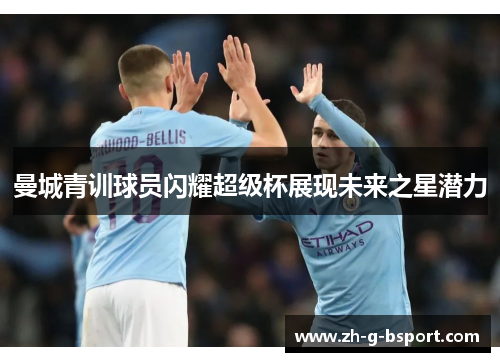 曼城青训球员闪耀超级杯展现未来之星潜力