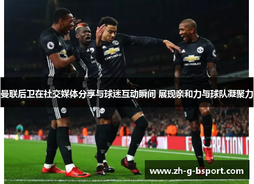 曼联后卫在社交媒体分享与球迷互动瞬间 展现亲和力与球队凝聚力