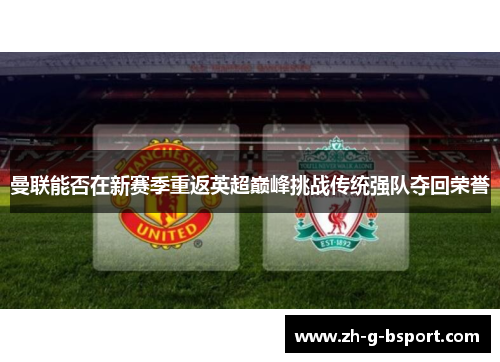 曼联能否在新赛季重返英超巅峰挑战传统强队夺回荣誉