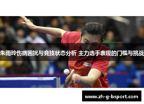 朱雨玲伤病困扰与竞技状态分析 主力选手表现的门槛与挑战