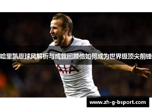 哈里凯恩球风解析与成就回顾他如何成为世界级顶尖前锋
