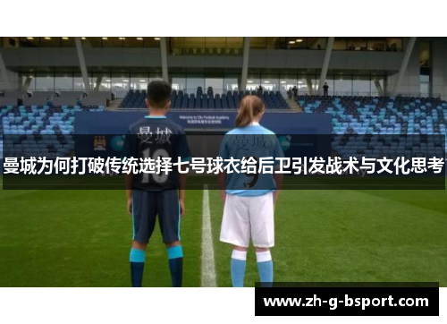 曼城为何打破传统选择七号球衣给后卫引发战术与文化思考