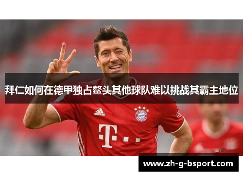 拜仁如何在德甲独占鳌头其他球队难以挑战其霸主地位
