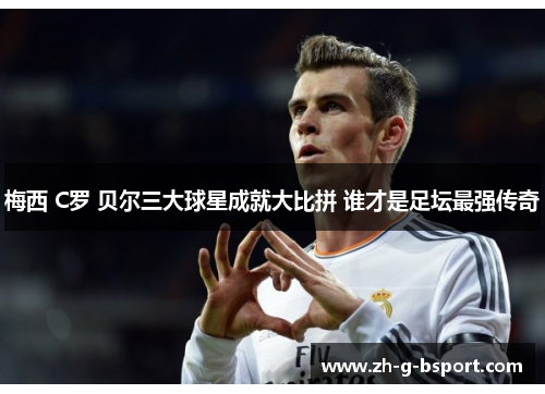 梅西 C罗 贝尔三大球星成就大比拼 谁才是足坛最强传奇