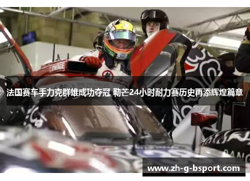 法国赛车手力克群雄成功夺冠 勒芒24小时耐力赛历史再添辉煌篇章