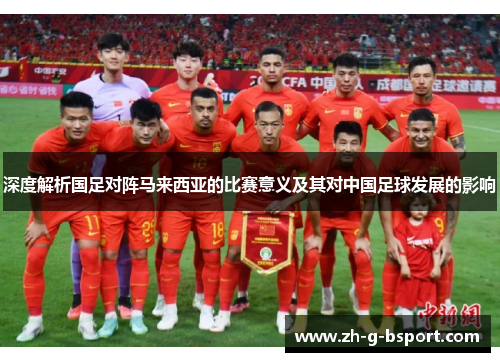 深度解析国足对阵马来西亚的比赛意义及其对中国足球发展的影响