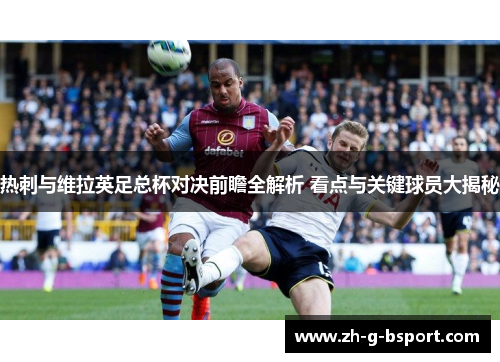 热刺与维拉英足总杯对决前瞻全解析 看点与关键球员大揭秘