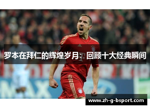 罗本在拜仁的辉煌岁月：回顾十大经典瞬间