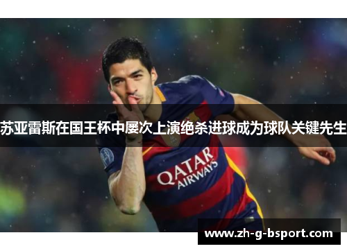 苏亚雷斯在国王杯中屡次上演绝杀进球成为球队关键先生