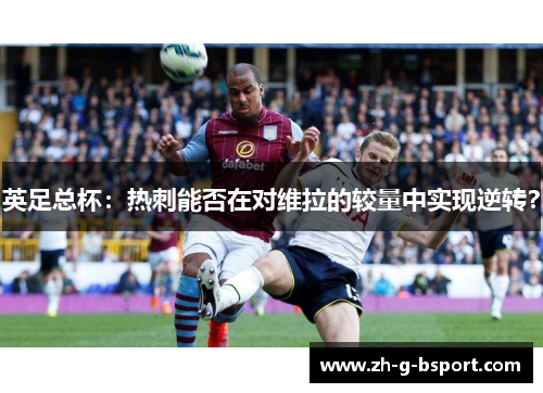 英足总杯：热刺能否在对维拉的较量中实现逆转？