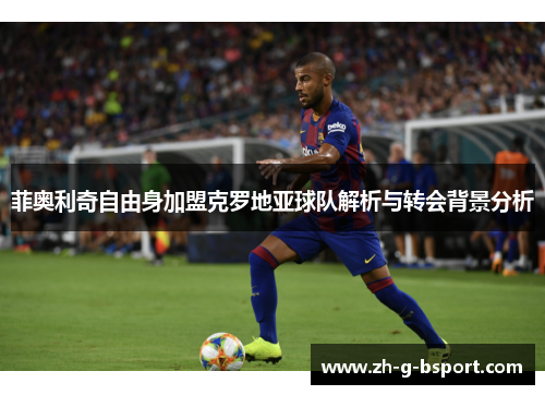 菲奥利奇自由身加盟克罗地亚球队解析与转会背景分析