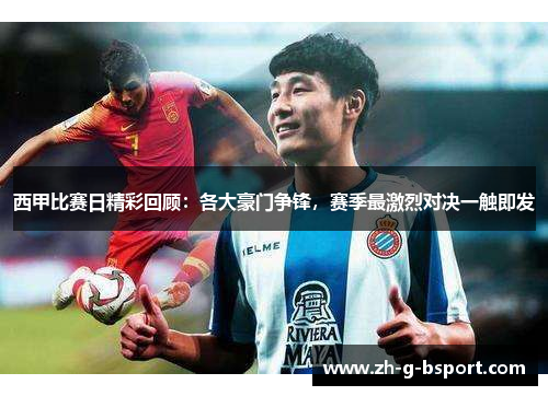 西甲比赛日精彩回顾：各大豪门争锋，赛季最激烈对决一触即发
