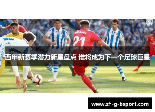 西甲新赛季潜力新星盘点 谁将成为下一个足球巨星