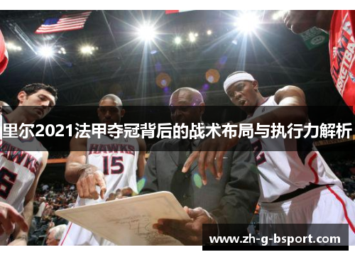 里尔2021法甲夺冠背后的战术布局与执行力解析