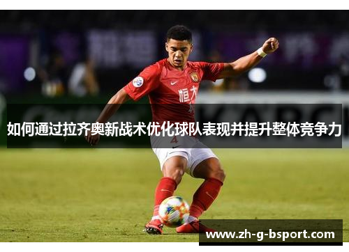 如何通过拉齐奥新战术优化球队表现并提升整体竞争力 如何通过拉齐奥新战术优化球队表现并提升整体竞争力