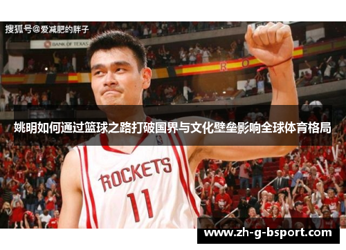 姚明如何通过篮球之路打破国界与文化壁垒影响全球体育格局 姚明如何通过篮球之路打破国界与文化壁垒影响全球体育格局