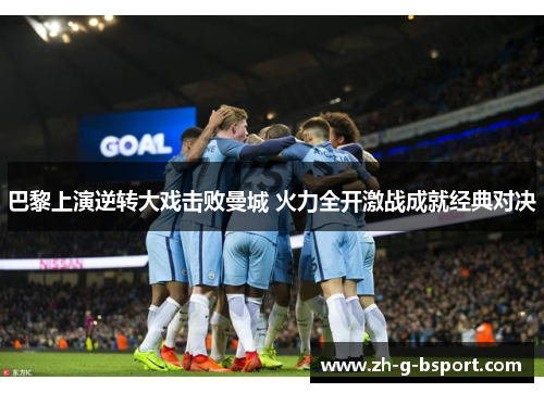 巴黎上演逆转大戏击败曼城 火力全开激战成就经典对决 巴黎上演逆转大戏击败曼城 火力全开激战成就经典对决