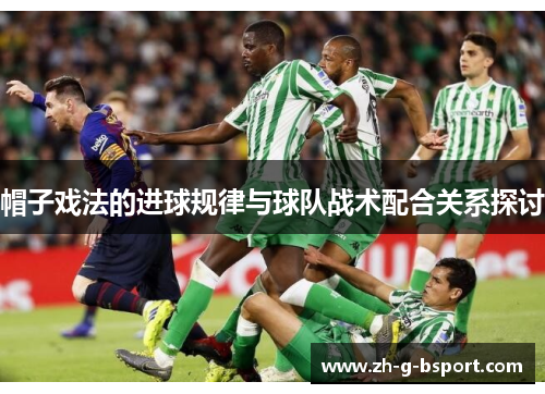 帽子戏法的进球规律与球队战术配合关系探讨 帽子戏法的进球规律与球队战术配合关系探讨