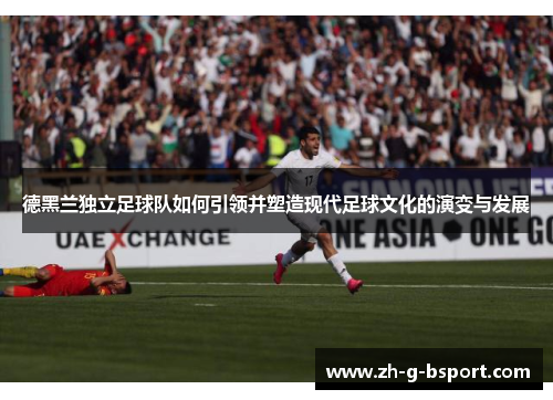 德黑兰独立足球队如何引领并塑造现代足球文化的演变与发展 德黑兰独立足球队如何引领并塑造现代足球文化的演变与发展