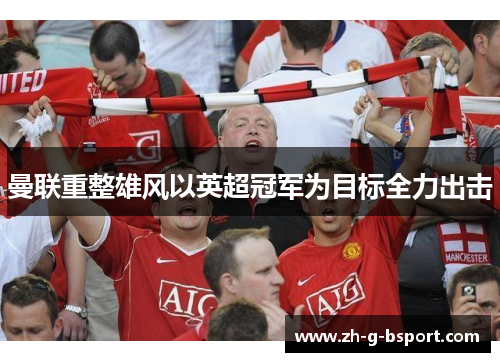 曼联重整雄风以英超冠军为目标全力出击 曼联重整雄风以英超冠军为目标全力出击