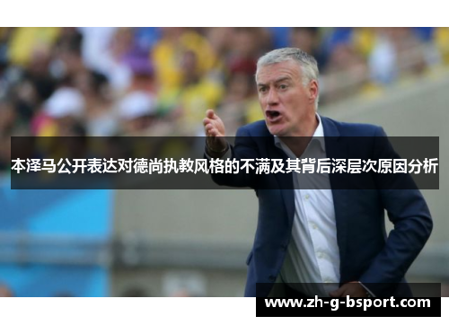 本泽马公开表达对德尚执教风格的不满及其背后深层次原因分析
