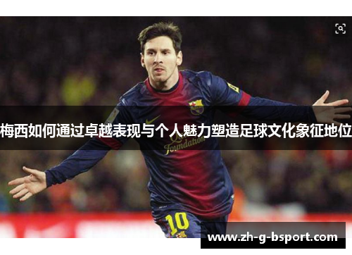 梅西如何通过卓越表现与个人魅力塑造足球文化象征地位 梅西如何通过卓越表现与个人魅力塑造足球文化象征地位