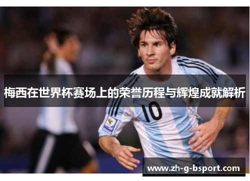 梅西在世界杯赛场上的荣誉历程与辉煌成就解析 梅西在世界杯赛场上的荣誉历程与辉煌成就解析