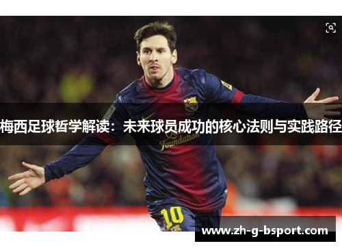 梅西足球哲学解读:未来球员成功的核心法则与实践路径 梅西足球哲学解读:未来球员成功的核心法则与实践路径