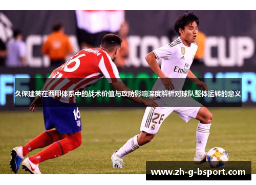 久保建英在西甲体系中的战术价值与攻防影响深度解析对球队整体运转的意义 久保建英在西甲体系中的战术价值与攻防影响深度解析对球队整体运转的意义