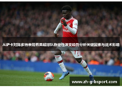 从萨卡对阵多特表现看英超球队稳定性演变趋势分析关键因素与战术影响 从萨卡对阵多特表现看英超球队稳定性演变趋势分析关键因素与战术影响