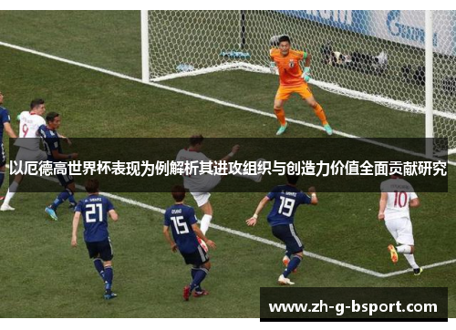 以厄德高世界杯表现为例解析其进攻组织与创造力价值全面贡献研究 以厄德高世界杯表现为例解析其进攻组织与创造力价值全面贡献研究