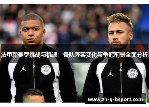 法甲新赛季挑战与机遇：各队阵容变化与争冠前景全面分析