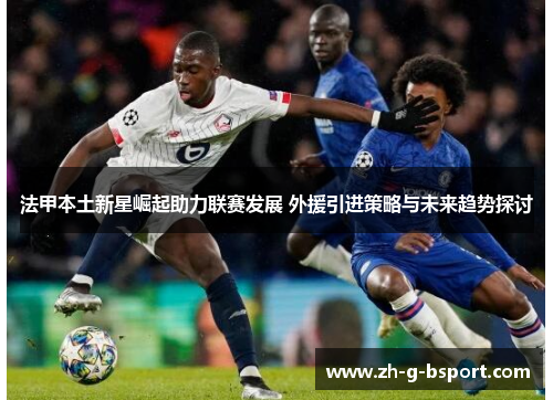 法甲本土新星崛起助力联赛发展 外援引进策略与未来趋势探讨 法甲本土新星崛起助力联赛发展 外援引进策略与未来趋势探讨