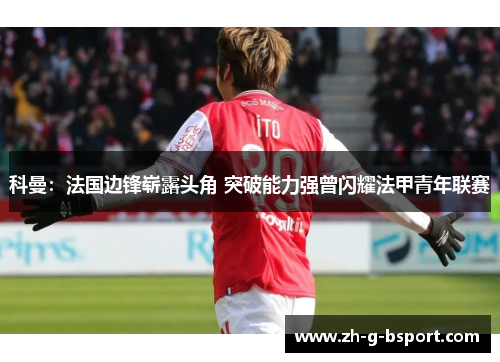科曼：法国边锋崭露头角 突破能力强曾闪耀法甲青年联赛