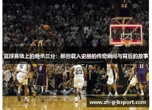 篮球赛场上的绝杀三分：那些载入史册的传奇瞬间与背后的故事