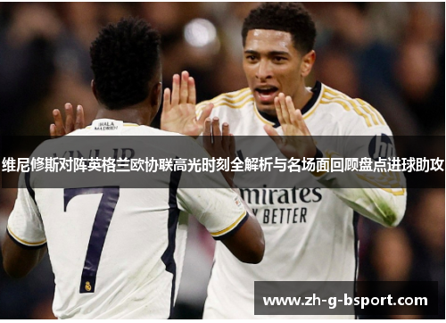 维尼修斯对阵英格兰欧协联高光时刻全解析与名场面回顾盘点进球助攻