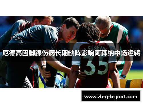 厄德高因脚踝伤病长期缺阵影响阿森纳中场运转 厄德高因脚踝伤病长期缺阵影响阿森纳中场运转