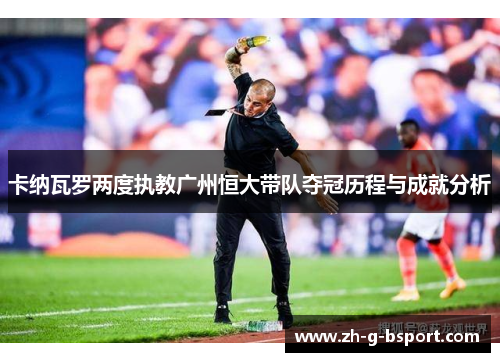 卡纳瓦罗两度执教广州恒大带队夺冠历程与成就分析 卡纳瓦罗两度执教广州恒大带队夺冠历程与成就分析