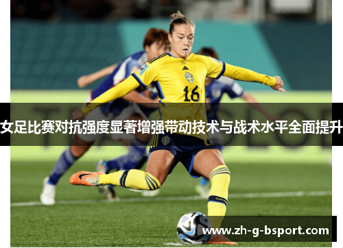 女足比赛对抗强度显著增强带动技术与战术水平全面提升