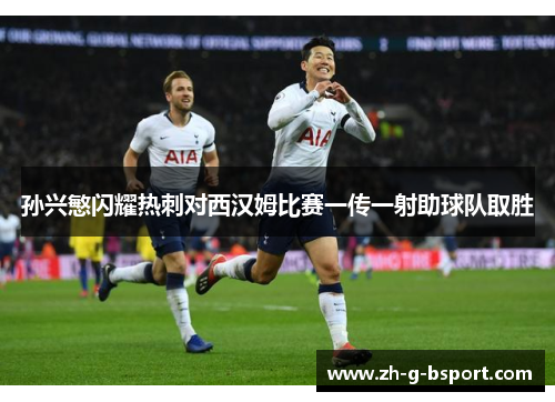 孙兴慜闪耀热刺对西汉姆比赛一传一射助球队取胜