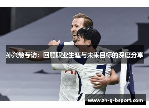 孙兴慜专访:回顾职业生涯与未来目标的深度分享 孙兴慜专访:回顾职业生涯与未来目标的深度分享