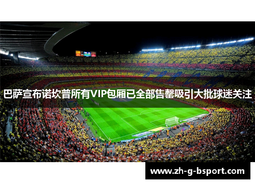 巴萨宣布诺坎普所有VIP包厢已全部售罄吸引大批球迷关注 巴萨宣布诺坎普所有VIP包厢已全部售罄吸引大批球迷关注